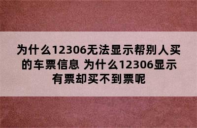 为什么12306无法显示帮别人买的车票信息 为什么12306显示有票却买不到票呢